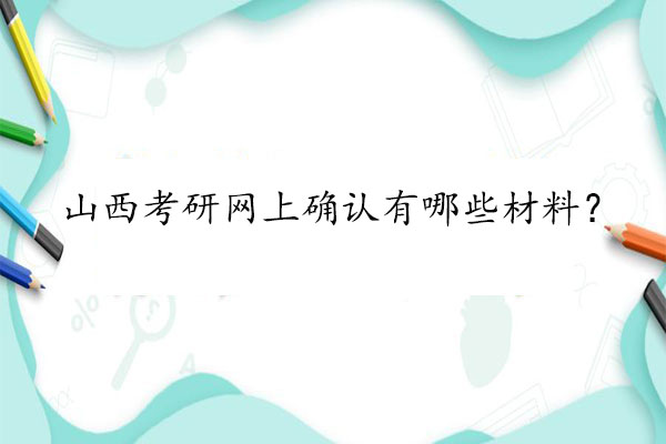 山西考研网上确认有哪些材料